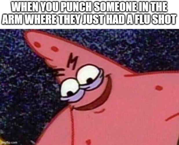 ha ha | WHEN YOU PUNCH SOMEONE IN THE ARM WHERE THEY JUST HAD A FLU SHOT | image tagged in evil patrick | made w/ Imgflip meme maker