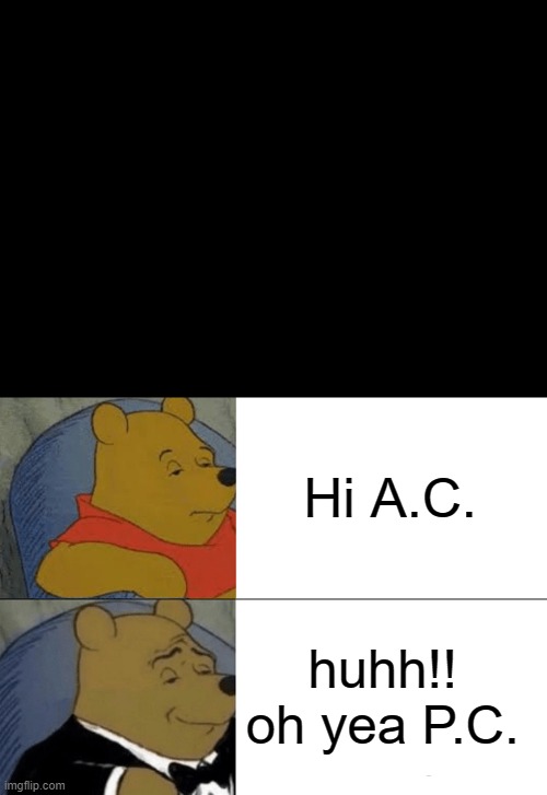 Tuxedo Winnie The Pooh Meme | Hi A.C. huhh!!  oh yea P.C. | image tagged in memes,tuxedo winnie the pooh | made w/ Imgflip meme maker