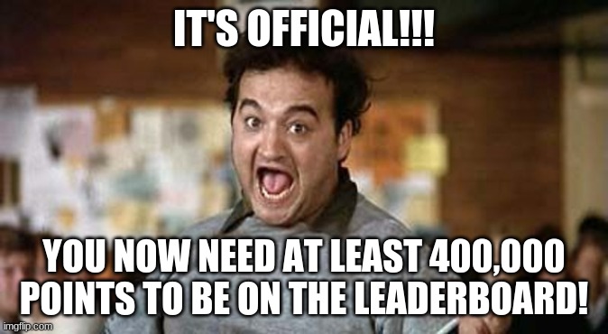 oh boy this will be hard | IT'S OFFICIAL!!! YOU NOW NEED AT LEAST 400,000 POINTS TO BE ON THE LEADERBOARD! | image tagged in its official | made w/ Imgflip meme maker