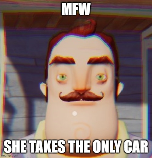 HNmeme2342234324ew | MFW; SHE TAKES THE ONLY CAR | image tagged in hello neighbor depressed | made w/ Imgflip meme maker