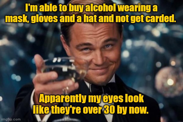 What a time to do something illegal. | I'm able to buy alcohol wearing a mask, gloves and a hat and not get carded. Apparently my eyes look like they're over 30 by now. | image tagged in memes,leonardo dicaprio cheers,ppe,mildlyfunny | made w/ Imgflip meme maker
