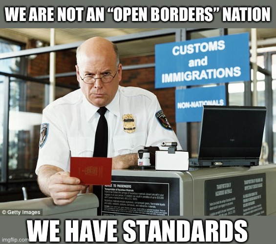 To preserve the stream’s essential character, Government has minimum standards of language, education, and culture, details TBD. | WE ARE NOT AN “OPEN BORDERS” NATION; WE HAVE STANDARDS | image tagged in immigration | made w/ Imgflip meme maker