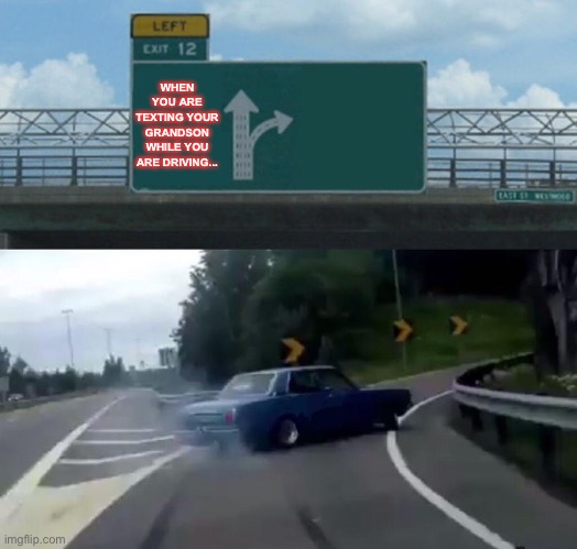 Left Exit 12 Off Ramp Meme | WHEN YOU ARE TEXTING YOUR GRANDSON WHILE YOU ARE DRIVING... | image tagged in memes,left exit 12 off ramp | made w/ Imgflip meme maker