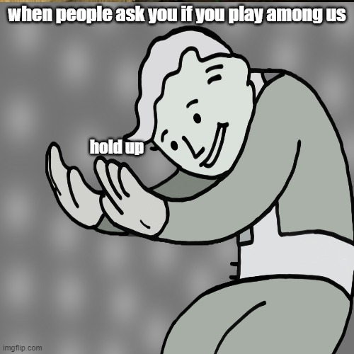 legit everyone nowadays | when people ask you if you play among us; hold up | image tagged in everyone | made w/ Imgflip meme maker