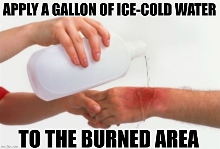 Burned Area Meme | APPLY A GALLON OF ICE-COLD WATER TO THE BURNED AREA | image tagged in burned area meme | made w/ Imgflip meme maker