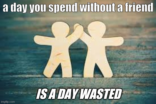 a day you spend without a friend; IS A DAY WASTED | made w/ Imgflip meme maker