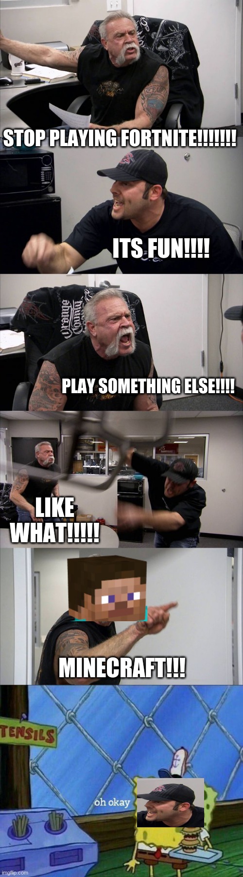 STOP PLAYING FORTNITE!!!!!!! ITS FUN!!!! PLAY SOMETHING ELSE!!!! LIKE WHAT!!!!! MINECRAFT!!! | image tagged in memes,american chopper argument,oh okay | made w/ Imgflip meme maker