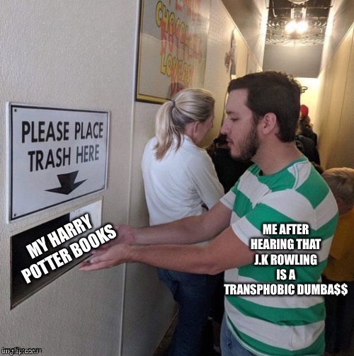 *a n g e r y* | ME AFTER HEARING THAT J.K ROWLING IS A TRANSPHOBIC DUMBA$$; MY HARRY POTTER BOOKS | image tagged in please place trash here | made w/ Imgflip meme maker