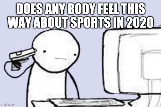 Computer Suicide | DOES ANY BODY FEEL THIS WAY ABOUT SPORTS IN 2020 | image tagged in computer suicide | made w/ Imgflip meme maker