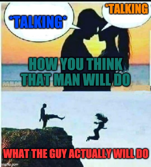 I Would Do Anything For You |  *TALKING; *TALKING*; HOW YOU THINK THAT MAN WILL DO; WHAT THE GUY ACTUALLY WILL DO | image tagged in i would do anything for you | made w/ Imgflip meme maker