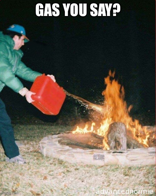 pouring gas on fire | GAS YOU SAY? | image tagged in pouring gas on fire | made w/ Imgflip meme maker