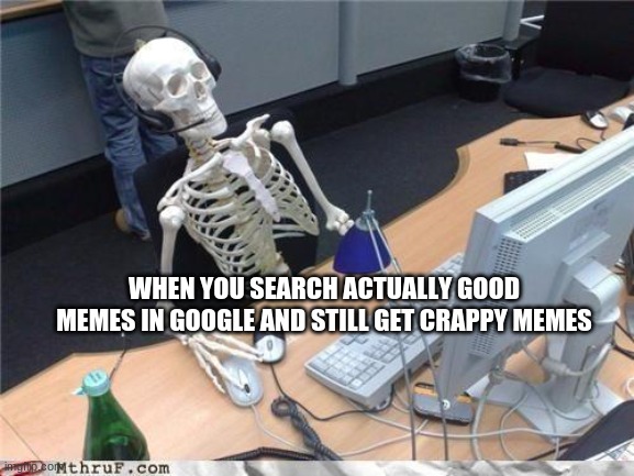 The Truth | WHEN YOU SEARCH ACTUALLY GOOD MEMES IN GOOGLE AND STILL GET CRAPPY MEMES | image tagged in waiting skeleton,google search,memes,bad joke | made w/ Imgflip meme maker