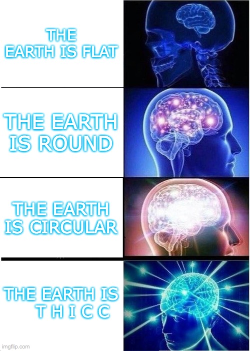 this is for the bonners | THE EARTH IS FLAT; THE EARTH IS ROUND; THE EARTH IS CIRCULAR; THE EARTH IS     T H I C C | image tagged in memes,expanding brain | made w/ Imgflip meme maker