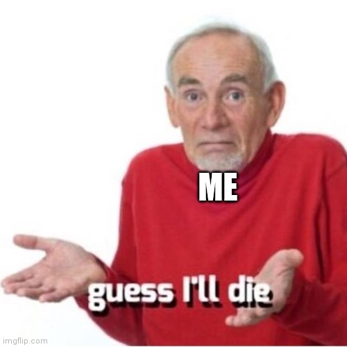 Guess I'll die | ME | image tagged in guess i'll die | made w/ Imgflip meme maker