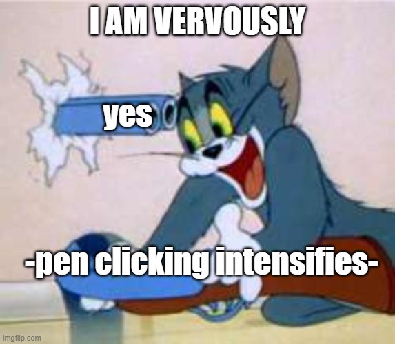 I AM VERVOUSLY yes -pen clicking intensifies- | image tagged in tom the cat shooting himself | made w/ Imgflip meme maker