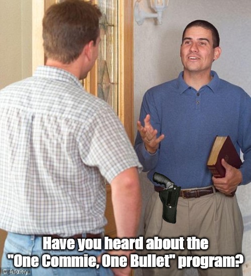 I WENT OUT WALKING WITH A BIBLE AND A GUN. | Have you heard about the "One Commie, One Bullet" program? | image tagged in door to door evangelist,one commie one bullet program | made w/ Imgflip meme maker