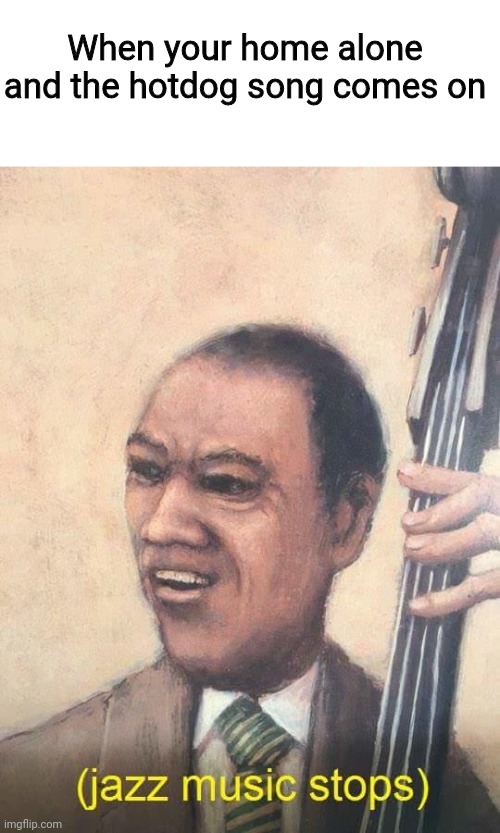 Oh naw | When your home alone and the hotdog song comes on | image tagged in jazz music stops | made w/ Imgflip meme maker