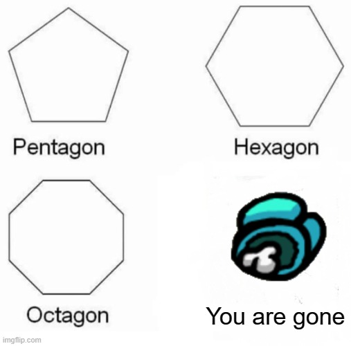 Pentagon Hexagon Octagon Meme | You are gone | image tagged in memes,pentagon hexagon octagon | made w/ Imgflip meme maker
