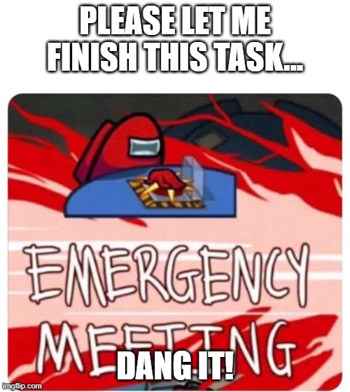 When you start a task | PLEASE LET ME FINISH THIS TASK... DANG IT! | image tagged in emergency meeting among us,among us,task | made w/ Imgflip meme maker