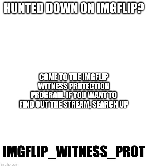the link is in the description. | HUNTED DOWN ON IMGFLIP? COME TO THE IMGFLIP WITNESS PROTECTION PROGRAM. IF YOU WANT TO FIND OUT THE STREAM, SEARCH UP; IMGFLIP_WITNESS_PROT | image tagged in blank white template | made w/ Imgflip meme maker
