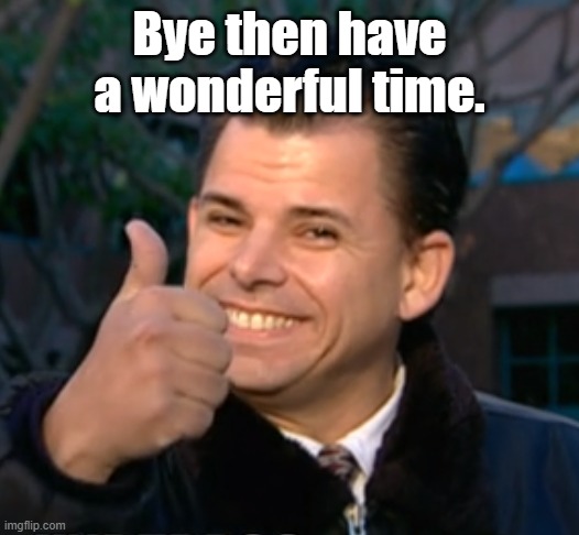 Bye have a wonderful time. | Bye then have a wonderful time. | image tagged in bye have a wonderful time | made w/ Imgflip meme maker