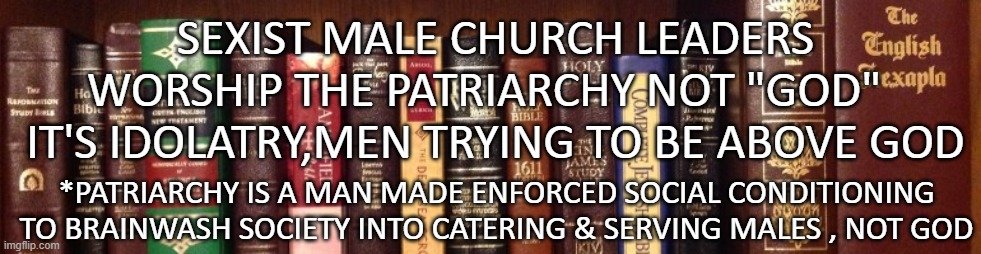 false christians | SEXIST MALE CHURCH LEADERS WORSHIP THE PATRIARCHY NOT "GOD"   IT'S IDOLATRY,MEN TRYING TO BE ABOVE GOD; *PATRIARCHY IS A MAN MADE ENFORCED SOCIAL CONDITIONING TO BRAINWASH SOCIETY INTO CATERING & SERVING MALES , NOT GOD | image tagged in fake people,sexist,liars club | made w/ Imgflip meme maker