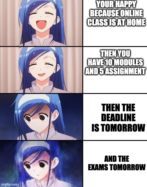 WHY?!?!??! | YOUR HAPPY BECAUSE ONLINE CLASS IS AT HOME; THEN YOU HAVE 10 MODULES AND 5 ASSIGNMENT; THEN THE DEADLINE IS TOMORROW; AND THE EXAMS TOMORROW | image tagged in happiness to despair | made w/ Imgflip meme maker