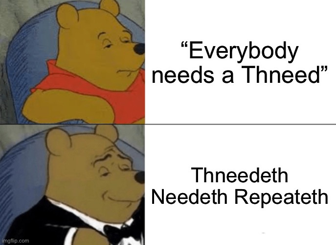 I love Lorax memes | “Everybody needs a Thneed”; Thneedeth Needeth Repeateth | image tagged in memes,tuxedo winnie the pooh,funny | made w/ Imgflip meme maker