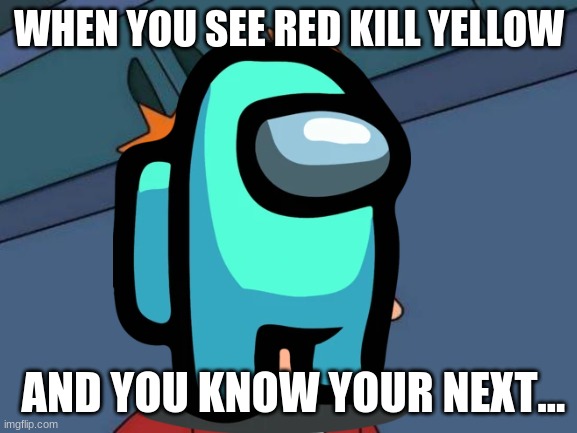 among us | WHEN YOU SEE RED KILL YELLOW; AND YOU KNOW YOUR NEXT... | image tagged in among us | made w/ Imgflip meme maker