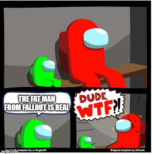 Among us Dude WTF | THE FAT MAN FROM FALLOUT IS REAL | image tagged in among us dude wtf | made w/ Imgflip meme maker