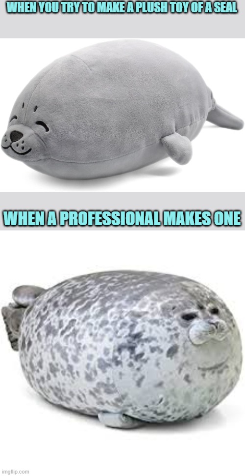 Toy making | WHEN YOU TRY TO MAKE A PLUSH TOY OF A SEAL; WHEN A PROFESSIONAL MAKES ONE | image tagged in seal,cute seal,funny memes | made w/ Imgflip meme maker