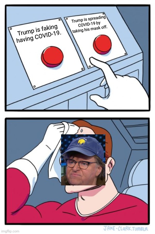 Which one is it, Michael Moore? | Trump is spreading COVID-19 by taking his mask off. Trump is faking having COVID-19. | image tagged in memes,two buttons,donald trump,michael moore,covid-19,liberal hypocrisy | made w/ Imgflip meme maker