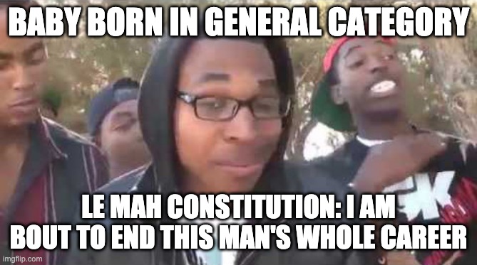 I'm about to end this man's whole career | BABY BORN IN GENERAL CATEGORY; LE MAH CONSTITUTION: I AM BOUT TO END THIS MAN'S WHOLE CAREER | image tagged in i'm about to end this man's whole career,Sham_Sharma_Show | made w/ Imgflip meme maker