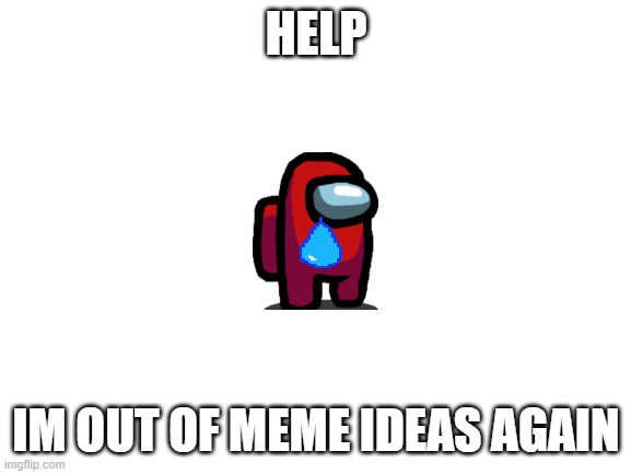 HELP |  HELP; IM OUT OF MEME IDEAS AGAIN | image tagged in blank white template | made w/ Imgflip meme maker