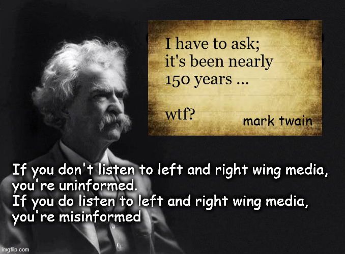 media bias | I have to ask;
it's been nearly
150 years ...
 
wtf? mark twain; If you don't listen to left and right wing media,
you're uninformed.
If you do listen to left and right wing media,
you're misinformed | image tagged in politics | made w/ Imgflip meme maker