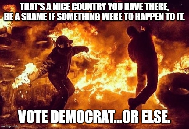 Antifa getting ready to get out the Vote! | THAT'S A NICE COUNTRY YOU HAVE THERE, BE A SHAME IF SOMETHING WERE TO HAPPEN TO IT. VOTE DEMOCRAT...OR ELSE. | image tagged in antifa,democrats,terrorists,burning and looting,fear | made w/ Imgflip meme maker