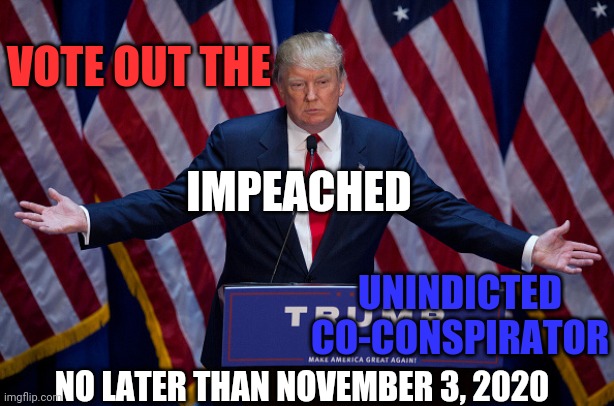 Legal-Eaze Even Trump Could Understand | VOTE OUT THE; UNINDICTED CO-CONSPIRATOR; IMPEACHED; NO LATER THAN NOVEMBER 3, 2020 | image tagged in donald trump,memes,trump unfit unqualified dangerous,liar in chief,lock him up,trump lies | made w/ Imgflip meme maker