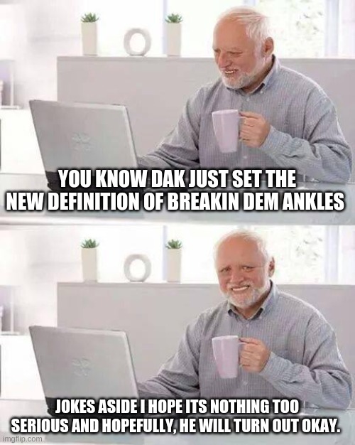 Hide the Pain Harold Meme | YOU KNOW DAK JUST SET THE NEW DEFINITION OF BREAKIN DEM ANKLES; JOKES ASIDE I HOPE ITS NOTHING TOO SERIOUS AND HOPEFULLY, HE WILL TURN OUT OKAY. | image tagged in memes,hide the pain harold | made w/ Imgflip meme maker