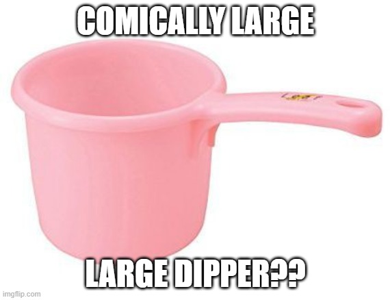 Comically Large Dipper | COMICALLY LARGE; LARGE DIPPER?? | image tagged in 21st century,random | made w/ Imgflip meme maker