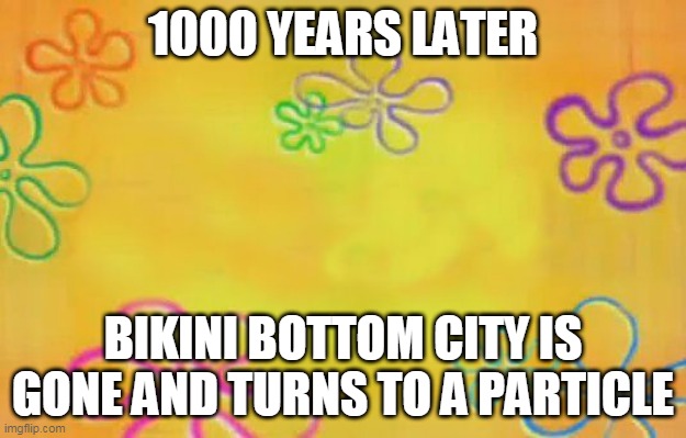 Spongebob time card background  | 1000 YEARS LATER; BIKINI BOTTOM CITY IS GONE AND TURNS TO A PARTICLE | image tagged in spongebob time card background | made w/ Imgflip meme maker