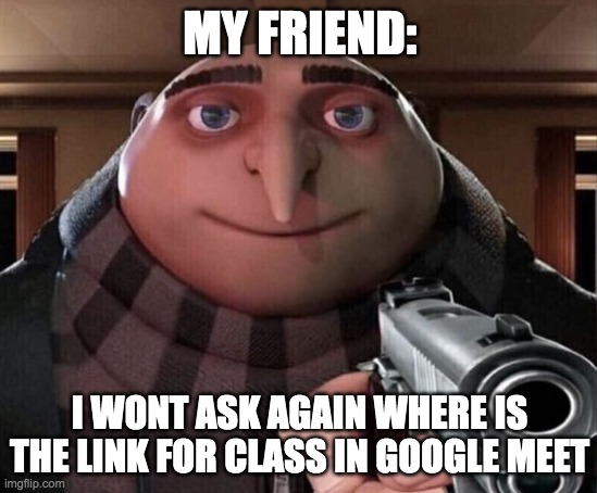 Gru Gun | MY FRIEND:; I WONT ASK AGAIN WHERE IS THE LINK FOR CLASS IN GOOGLE MEET | image tagged in gru gun | made w/ Imgflip meme maker