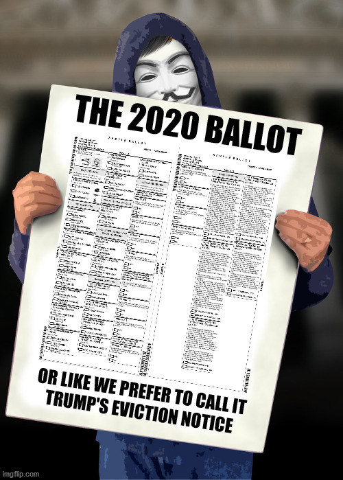 Landlords can start evicting problem tenants. Time we got rid of this family. | THE 2020 BALLOT; OR LIKE WE PREFER TO CALL IT
TRUMP'S EVICTION NOTICE | image tagged in anonymous holding blank sign,trump,2020 election,ballot,eviction notice | made w/ Imgflip meme maker
