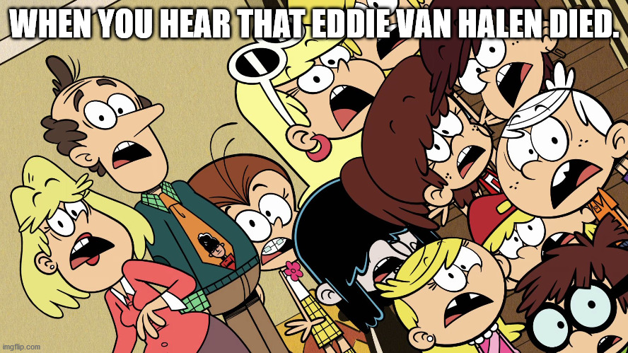 The Loud House shocked reaction |  WHEN YOU HEAR THAT EDDIE VAN HALEN DIED. | image tagged in the loud house shocked reaction | made w/ Imgflip meme maker