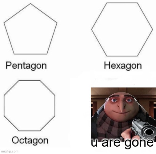 Pentagon Hexagon Octagon Meme | u are gone | image tagged in memes,pentagon hexagon octagon | made w/ Imgflip meme maker