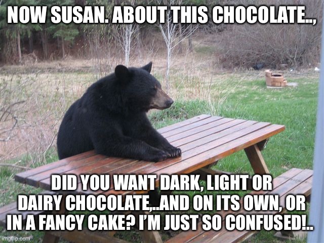 Susan’s bear training. | NOW SUSAN. ABOUT THIS CHOCOLATE.., DID YOU WANT DARK, LIGHT OR DAIRY CHOCOLATE,..AND ON ITS OWN, OR IN A FANCY CAKE? I’M JUST SO CONFUSED!.. | image tagged in patient bear | made w/ Imgflip meme maker