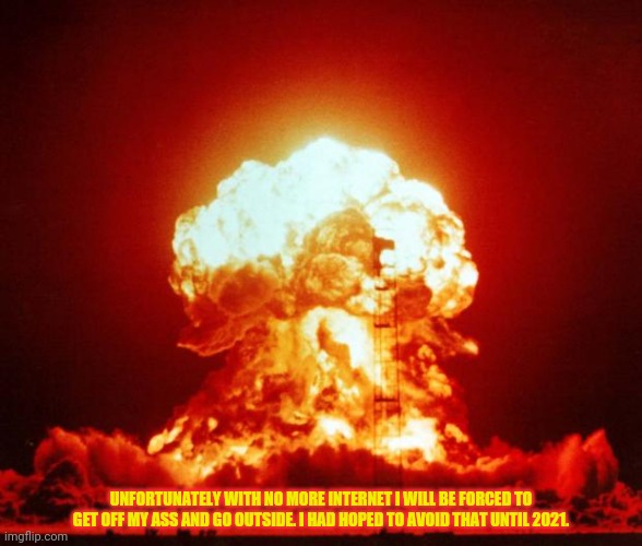 Nuke | UNFORTUNATELY WITH NO MORE INTERNET I WILL BE FORCED TO GET OFF MY ASS AND GO OUTSIDE. I HAD HOPED TO AVOID THAT UNTIL 2021. | image tagged in nuke | made w/ Imgflip meme maker