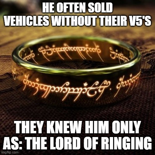 The lord of the ringing | HE OFTEN SOLD VEHICLES WITHOUT THEIR V5'S; THEY KNEW HIM ONLY AS: THE LORD OF RINGING | image tagged in vehicle,illegal vehicle sales,ringing,lord of the rings | made w/ Imgflip meme maker