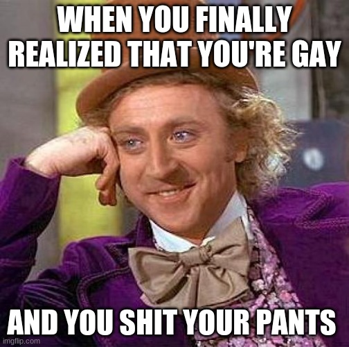 Creepy Condescending Wonka | WHEN YOU FINALLY REALIZED THAT YOU'RE GAY; AND YOU SHIT YOUR PANTS | image tagged in memes,creepy condescending wonka | made w/ Imgflip meme maker