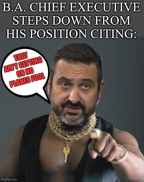 B.A. positions are Political in nature. | B.A. CHIEF EXECUTIVE STEPS DOWN FROM HIS POSITION CITING:; THEY AIN’T GETTING ON NO PLANES FOOL | image tagged in british airways,resignation,ba baracus,quotes,funny | made w/ Imgflip meme maker