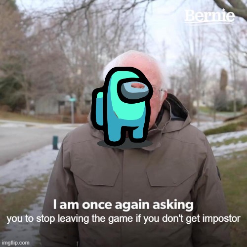people who leave when not impostor, come here | you to stop leaving the game if you don't get impostor | image tagged in memes,bernie i am once again asking for your support,among us | made w/ Imgflip meme maker